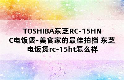 TOSHIBA东芝RC-15HNC电饭煲-美食家的最佳拍档 东芝电饭煲rc-15ht怎么样